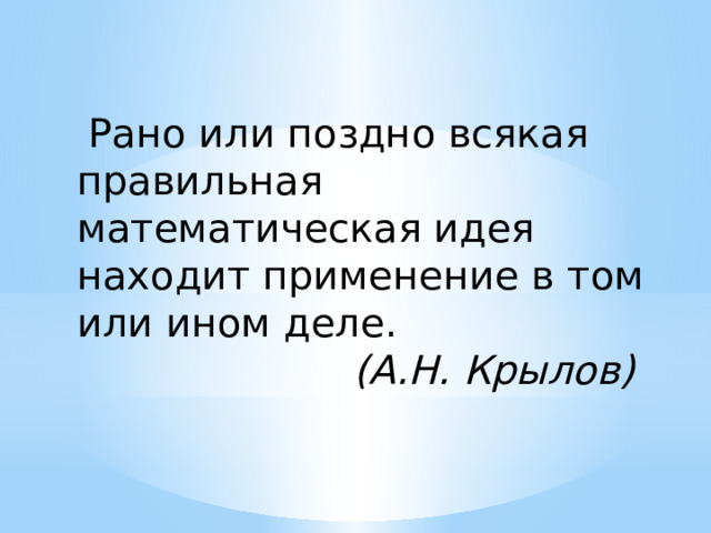   Рано или поздно всякая правильная математическая идея находит применение в том или ином деле.  (А.Н. Крылов) 