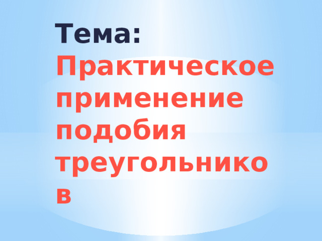 Тема:  Практическое применение подобия треугольников 