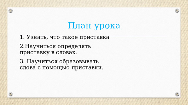 План урока 1. Узнать, что такое приставка 2.Научиться определять приставку в словах. 3. Научиться образовывать слова с помощью приставки. 