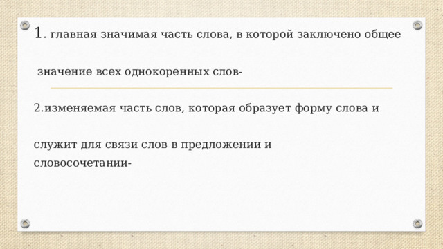 1 . главная значимая часть слова, в которой заключено общее  значение всех однокоренных слов- 2.изменяемая часть слов, которая образует форму слова и служит для связи слов в предложении и словосочетании- 