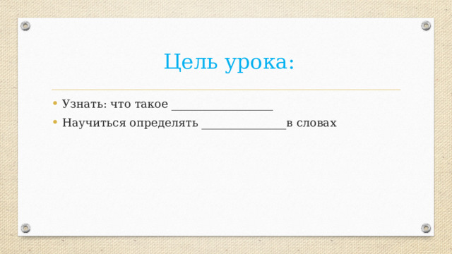  Цель урока: Узнать: что такое __________________ Научиться определять _______________в словах 