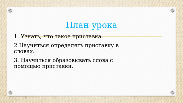 План урока 1. Узнать, что такое приставка. 2.Научиться определять приставку в словах. 3. Научиться образовывать слова с помощью приставки. 
