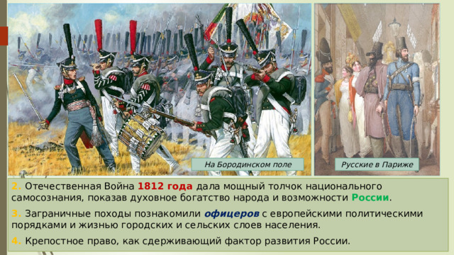 Русские в Париже На Бородинском поле 2. Отечественная Война 1812 года дала мощный толчок национального самосознания, показав духовное богатство народа и возможности России . 3. Заграничные походы познакомили офицеров с европейскими политическими порядками и жизнью городских и сельских слоев населения. 4. Крепостное право, как сдерживающий фактор развития России. 