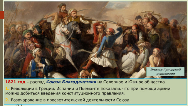 Эпизод Греческой революции 1821 год – распад Союза Благоденствия на Северное и Южное общества 1. Революции в Греции, Испании и Пьемонте показали, что при помощи армии можно добиться введения конституционного правления. 2. Разочарование в просветительской деятельности Союза. 