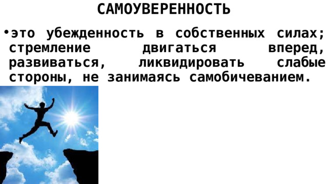 САМОУВЕРЕННОСТЬ это убежденность в собственных силах; стремление двигаться вперед, развиваться, ликвидировать слабые стороны, не занимаясь самобичеванием. 