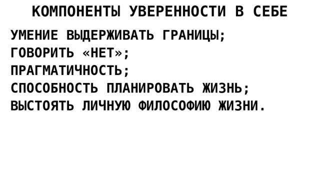 КОМПОНЕНТЫ УВЕРЕННОСТИ В СЕБЕ УМЕНИЕ ВЫДЕРЖИВАТЬ ГРАНИЦЫ; ГОВОРИТЬ «НЕТ»; ПРАГМАТИЧНОСТЬ; СПОСОБНОСТЬ ПЛАНИРОВАТЬ ЖИЗНЬ; ВЫСТОЯТЬ ЛИЧНУЮ ФИЛОСОФИЮ ЖИЗНИ.   