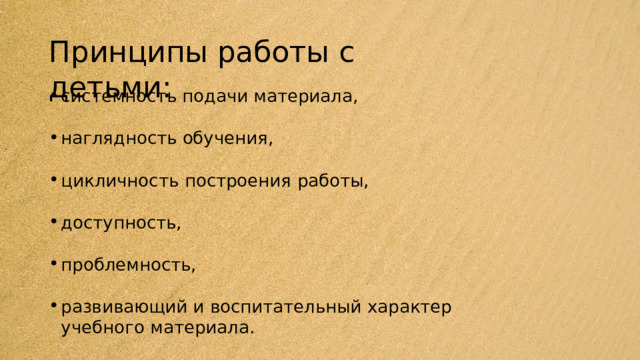 Принципы  работы  с  детьми: системность  подачи материала, наглядность  обучения, цикличность  построения  работы, доступность, проблемность, развивающий  и воспитательный  характер  учебного материала. 