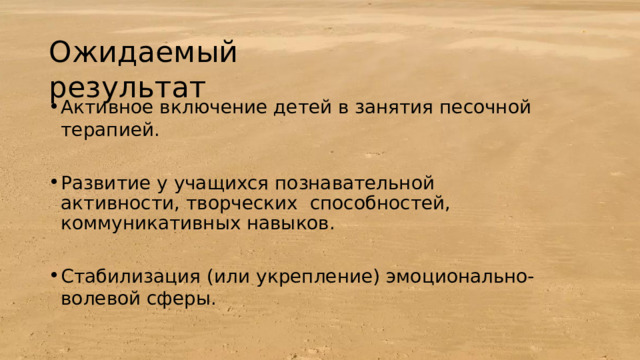 Ожидаемый  результат Активное включение детей  в  занятия  песочной  терапией. Развитие  у  учащихся  познавательной  активности,  творческих  способностей,  коммуникативных  навыков. Стабилизация  (или  укрепление)  эмоционально-волевой  сферы. 