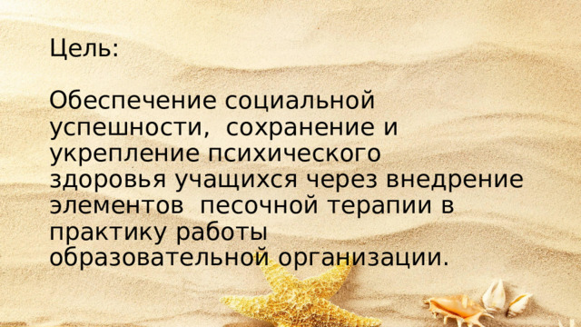 Цель: Обеспечение социальной успешности,  сохранение  и  укрепление  психического здоровья  учащихся  через внедрение  элементов  песочной  терапии в  практику  работы образовательной  организации. 