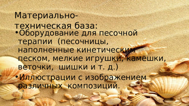 Материально-техническая  база: Оборудование для  песочной  терапии  (песочницы,  наполненные  кинетическим песком,  мелкие игрушки,  камешки, веточки,  шишки  и  т. д.) Иллюстрации с изображением различных  композиций. 