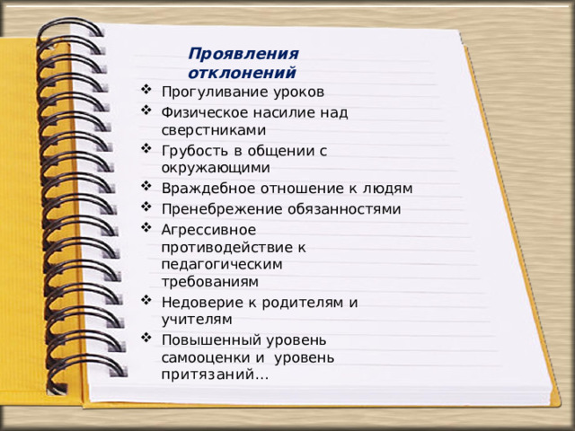 Проявления  отклонений Прогуливание  уроков Физическое насилие  над  сверстниками Грубость  в  общении  с  окружающими Враждебное  отношение  к  людям Пренебрежение  обязанностями Агрессивное  противодействие  к  педагогическим  требованиям Недоверие  к  родителям и  учителям Повышенный  уровень  самооценки  и  уровень  притязаний… 