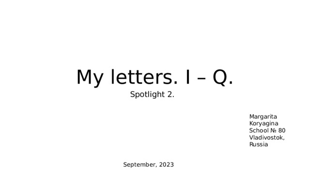 My letters. I – Q. Spotlight 2. Margarita Koryagina School № 80 Vladivostok, Russia September, 2023 