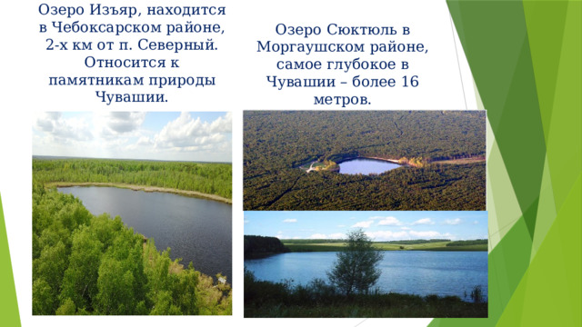 Озеро Сюктюль в Моргаушском районе, самое глубокое в Чувашии – более 16 метров. Озеро Изъяр, находится в Чебоксарском районе, 2-х км от п. Северный. Относится к памятникам природы Чувашии. 