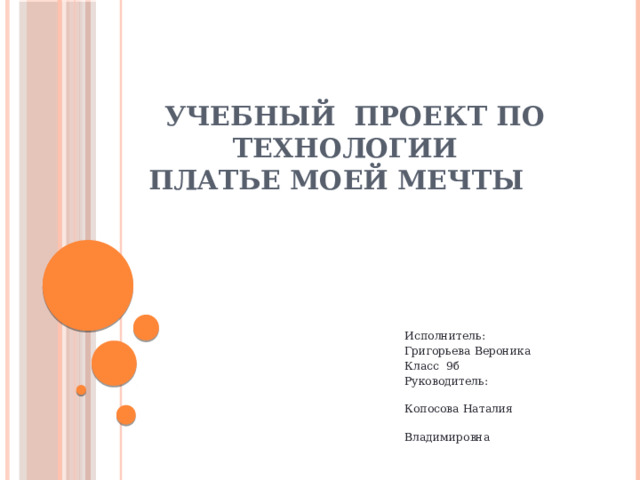 Учебный проект по технологии  Платье моей мечты Исполнитель: Григорьева Вероника Класс 9б Руководитель: Копосова Наталия Владимировна  