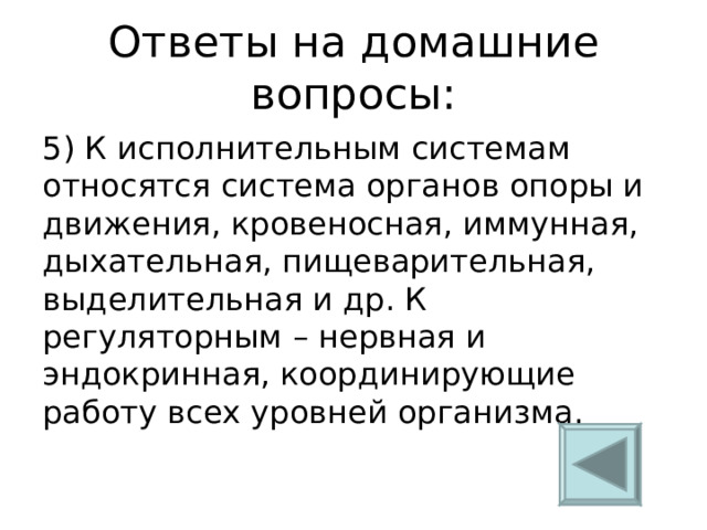 Ответы на домашние вопросы: 5) К исполнительным системам относятся система органов опоры и движения, кровеносная, иммунная, дыхательная, пищеварительная, выделительная и др. К регуляторным – нервная и эндокринная, координирующие работу всех уровней организма. 