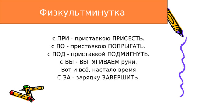 Физкультминутка с ПРИ - приставкою ПРИСЕСТЬ. с ПО - приставкою ПОПРЫГАТЬ. с ПОД - приставкой ПОДМИГНУТЬ. с ВЫ - ВЫТЯГИВАЕМ руки. Вот и всё, настало время С ЗА - зарядку ЗАВЕРШИТЬ. 