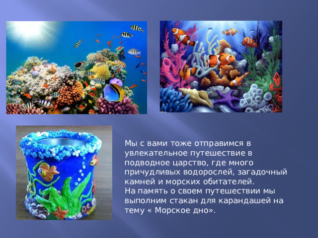 Мы с вами тоже отправимся в увлекательное путешествие в подводное царство, где много причудливых водорослей, загадочный камней и морских обитателей. На память о своем путешествии мы выполним стакан для карандашей на тему « Морское дно». 