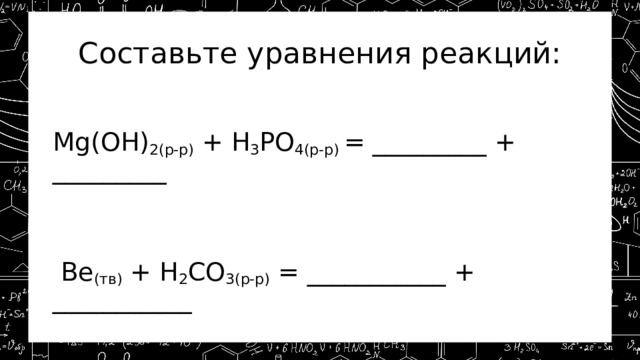 Составьте уравнения реакций: Mg(OH) 2(р-р) + H 3 PO 4(р-р) = _________ + _________  Be (тв) + H 2 CO 3(р-р) = ___________ + ___________ 