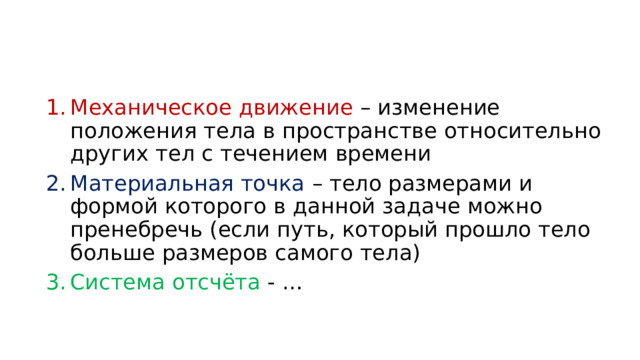 Механическое движение – изменение положения тела в пространстве относительно других тел с течением времени Материальная точка – тело размерами и формой которого в данной задаче можно пренебречь (если путь, который прошло тело больше размеров самого тела) Система отсчёта - … 