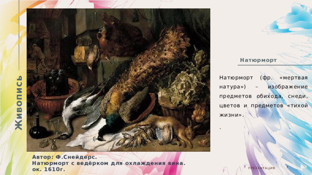 Живопись Натюрморт  Натюрморт (фр. «мертвая натура») – изображение предметов обихода, снеди, цветов и предметов «тихой жизни». . Автор: Ф.Снейдерс. Натюрморт с ведёрком для охлаждения вина. ок. 1610г. 05.08.20ГГ  Презентация  