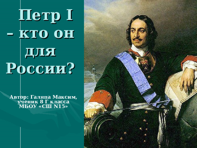  Петр I – кто он для России? Автор: Галяпа Максим, ученик 8 Г класса МБОУ «СШ N 15»  