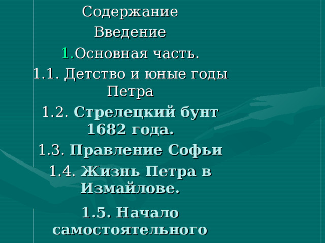 Содержание Введение Основная часть. 1.1. Детство и юные годы Петра 1.2. Стрелецкий бунт 1682 года. 1.3. Правление Софьи 1.4. Жизнь Петра в Измайлове. 1.5. Начало самостоятельного правления     