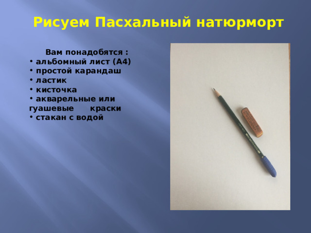 Рисуем Пасхальный натюрморт Вам понадобятся :  альбомный лист (А4)  простой карандаш  ластик  кисточка  акварельные или гуашевые краски  стакан с водой 