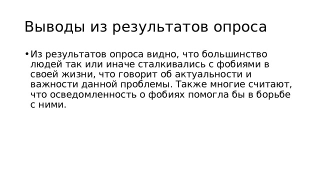 Выводы из результатов опроса Из результатов опроса видно, что большинство людей так или иначе сталкивались с фобиями в своей жизни, что говорит об актуальности и важности данной проблемы. Также многие считают, что осведомленность о фобиях помогла бы в борьбе с ними. 
