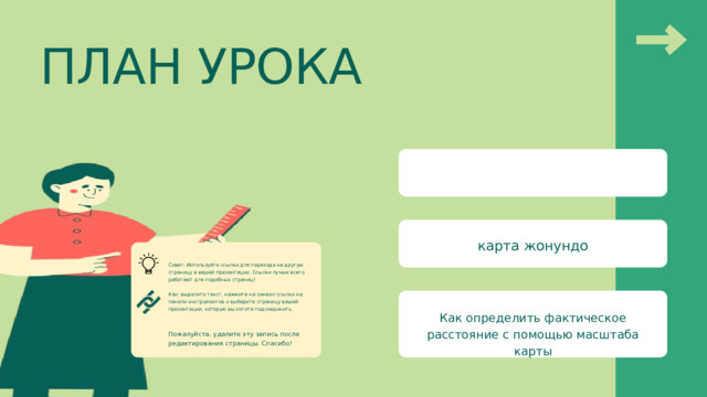 ПЛАН УРОКА карта жонундо Совет: Используйте ссылки для перехода на другую страницу в вашей презентации. Ссылки лучше всего работают для подобных страниц! Как: выделите текст, нажмите на символ ссылки на панели инструментов и выберите страницу вашей презентации, которую вы хотите подсоединить. Как определить фактическое расстояние с помощью масштаба карты Пожалуйста, удалите эту запись после редактирования страницы. Спасибо! 