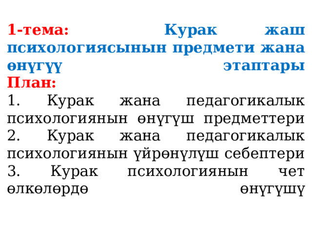 1-тема: Курак жаш психологиясынын предмети жана өнүгүү этаптары  План:  1. Курак жана педагогикалык психологиянын өнүгүш предметтери  2. Курак жана педагогикалык психологиянын үйрөнүлүш себептери  3. Курак психологиянын чет өлкөлөрдө өнүгүшү   