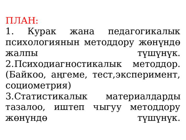  ПЛАН:  1. Курак жана педагогикалык психологиянын методдору жөнүндө жалпы түшүнүк.  2.Психодиагностикалык методдор. (Байкоо, аңгеме, тест,эксперимент, социометрия)  3.Статистикалык материалдарды тазалоо, иштеп чыгуу методдо­ру жөнүндө түшүнүк.   