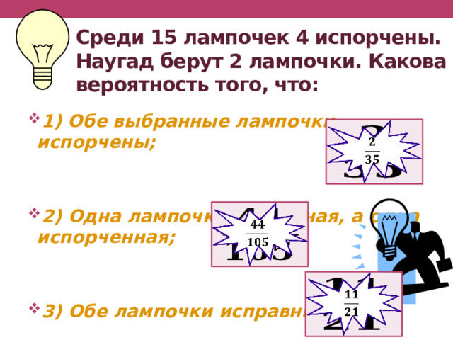 Среди 15 лампочек 4 испорчены. Наугад берут 2 лампочки. Какова вероятность того, что: 1) Обе выбранные лампочки испорчены;   2) Одна лампочка исправная, а одна испорченная;   3) Обе лампочки исправные?       