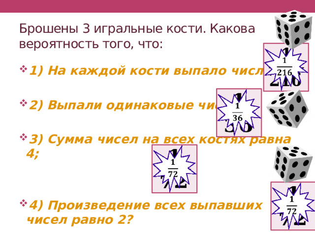 Брошены 3 игральные кости. Какова вероятность того, что:   1) На каждой кости выпало число 3;  2) Выпали одинаковые числа;  3) Сумма чисел на всех костях равна 4;   4) Произведение всех выпавших чисел равно 2?       