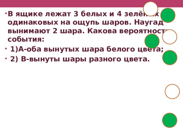 В ящике лежат 3 белых и 4 зелёных одинаковых на ощупь шаров. Наугад вынимают 2 шара. Какова вероятность события:  1)А-оба вынутых шара белого цвета;  2) В-вынуты шары разного цвета. 