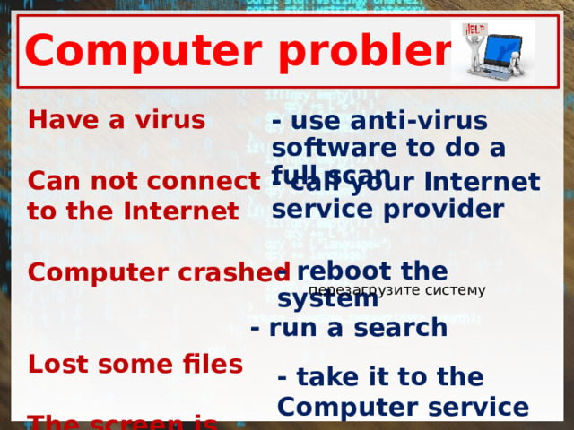 Computer problems Have a virus    Can not connect   to the Internet  Computer crashed   Lost some files    The screen is freezing  - use anti-virus software to do a full scan - call your Internet service provider - reboot the system перезагрузите систему - run a search - take it to the Computer service 