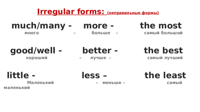  Irregular forms: (неправильные формы)  much/many - more - the most  много – больше – самый большой  good/well - better - the best  хороший – лучше – самый лучший  little - less – the least  Маленький – меньше – самый маленький 