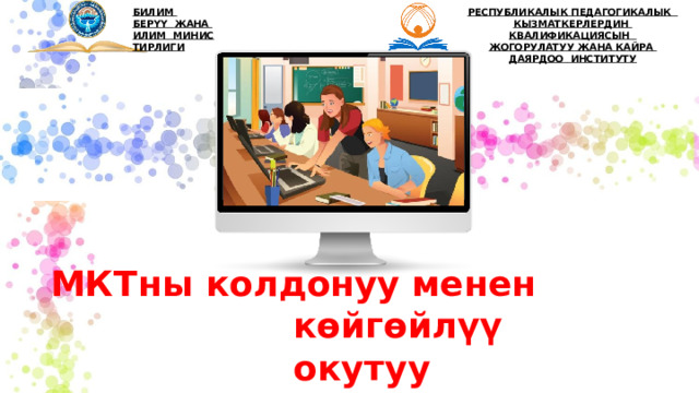 БИЛИМ  БЕРҮҮ  ЖАНА  ИЛИМ  М И Н И С Т И РЛ ИГИ РЕСПУБЛИКАЛЫК ПЕДАГОГИКАЛЫК  КЫЗМАТКЕРЛЕРДИН  КВАЛИФИКАЦИЯСЫН ЖОГОРУЛАТУУ  ЖАНА КАЙРА ДАЯРДОО  ИНСТИТУТУ МКТны колдонуу менен көйгөйлүү  окутуу 