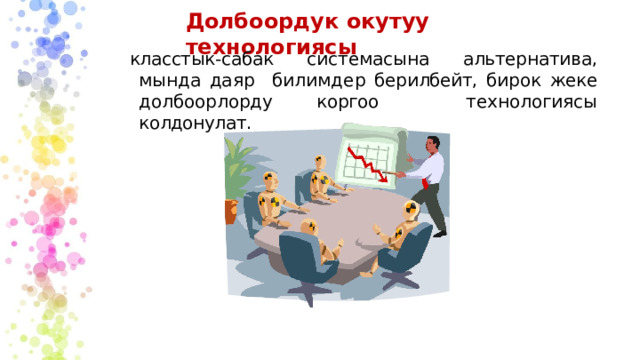 Долбоордук  окутуу  технологиясы класстык-сабак системасына альтернатива, мында даяр  билимдер берилбейт, бирок жеке долбоорлорду коргоо  технологиясы  колдонулат. 