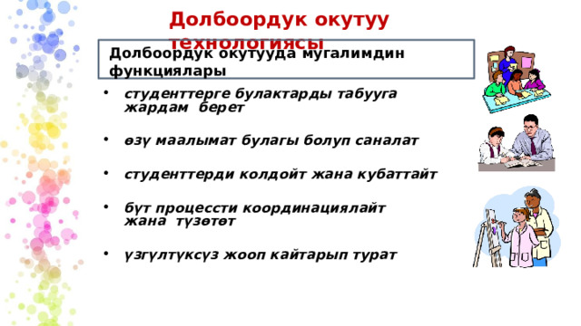Долбоордук  окутуу  технологиясы Долбоордук  окутууда  мугалимдин  функциялары студенттерге  булактарды  табууга  жардам  берет өзү  маалымат булагы  болуп  саналат студенттерди  колдойт  жана  кубаттайт бүт  процессти  координациялайт  жана  түзөтөт үзгүлтүксүз жооп  кайтарып  турат 