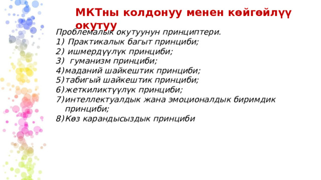 МКТны  колдонуу  менен  көйгөйлүү  окутуу Проблемалык  окутуунун  принциптери. Практикалык  багыт  принциби; ишмердүүлүк  принциби; гуманизм  принциби; маданий  шайкештик принциби; табигый  шайкештик  принциби; жеткиликтүүлүк  принциби; интеллектуалдык  жана  эмоционалдык  биримдик  принциби; Көз карандысыздык  принциби 