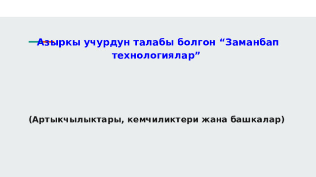 Азыркы учурдун талабы болгон “Заманбап технологиялар”     (Артыкчылыктары, кемчиликтери жана башкалар) 