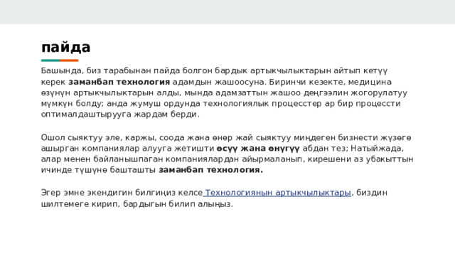 пайда  Башында, биз тарабынан пайда болгон бардык артыкчылыктарын айтып кетүү керек заманбап технология адамдын жашоосуна. Биринчи кезекте, медицина өзүнүн артыкчылыктарын алды, мында адамзаттын жашоо деңгээлин жогорулатуу мүмкүн болду; анда жумуш ордунда технологиялык процесстер ар бир процессти оптималдаштырууга жардам берди. Ошол сыяктуу эле, каржы, соода жана өнөр жай сыяктуу миңдеген бизнести жүзөгө ашырган компаниялар алууга жетишти өсүү жана өнүгүү абдан тез; Натыйжада, алар менен байланышпаган компаниялардан айырмаланып, кирешени аз убакыттын ичинде түшүнө башташты заманбап технология. Эгер эмне экендигин билгиңиз келсе Технологиянын артыкчылыктары , биздин шилтемеге кирип, бардыгын билип алыңыз. 