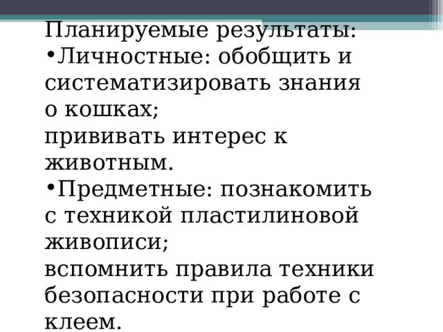 Планируемые результаты: Личностные: обобщить и систематизировать знания о кошках;  прививать интерес к животным. Предметные: познакомить с техникой пластилиновой живописи;  вспомнить правила техники безопасности при работе с клеем. 