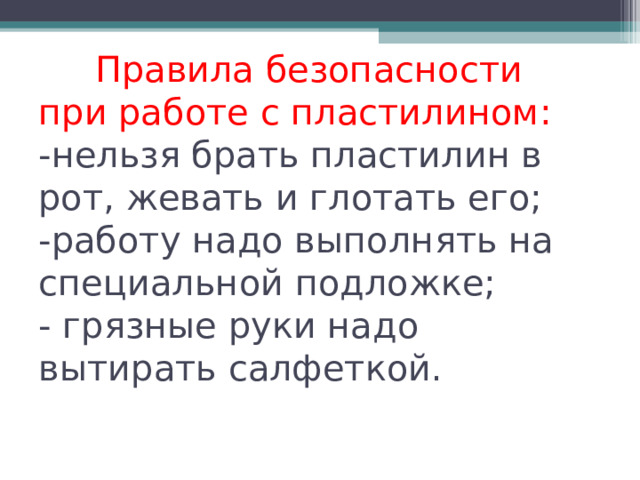  Правила безопасности при работе с пластилином:  -нельзя брать пластилин в рот, жевать и глотать его;  -работу надо выполнять на специальной подложке;  - грязные руки надо вытирать салфеткой.   