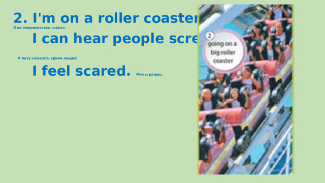 2. I'm on a roller coaster. Я на американских горках.  I can hear people screaming.  Я могу слышать крики людей  I feel scared. Мне страшно.  