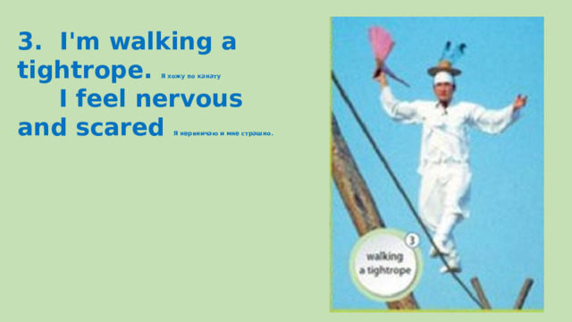 3. I'm walking a tightrope. Я хожу по канату  I feel nervous and scared Я нервничаю и мне страшно. 