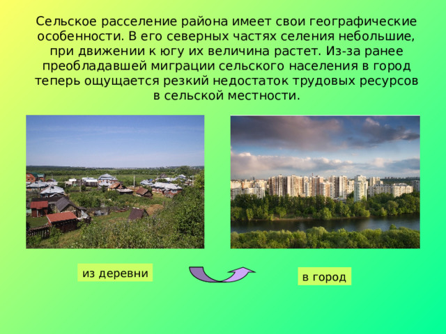 Сельское расселение района имеет свои географические особенности. В его северных частях селения небольшие, при движении к югу их величина растет. Из-за ранее преобладавшей миграции сельского населения в город теперь ощущается резкий недостаток трудовых ресурсов в сельской местности. из деревни в город 