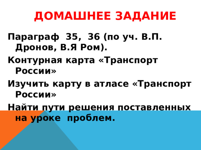 Домашнее задание   Параграф 35, 36 (по уч. В.П. Дронов, В.Я Ром). Контурная карта «Транспорт России» Изучить карту в атласе «Транспорт России» Найти пути решения поставленных на уроке проблем.   Спасибо за урок! 