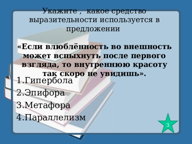 Укажите , какое средство выразительности используется в предложении   «Если влюблённость во внешность может вспыхнуть после первого взгляда, то внутреннюю красоту так скоро не увидишь». 1.Гипербола 2.Эпифора 3.Метафора 4.Параллелизм 3 