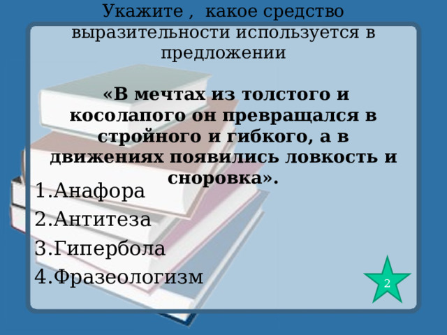 Укажите , какое средство выразительности используется в предложении    «В мечтах из толстого и косолапого он превращался в стройного и гибкого, а в движениях появились ловкость и сноровка». 1.Анафора 2.Антитеза 3.Гипербола 4.Фразеологизм 2 